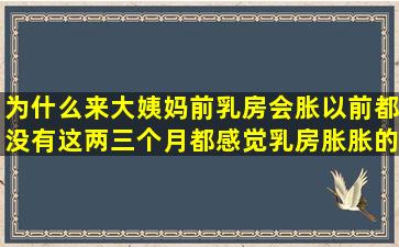 为什么来大姨妈前乳房会胀,以前都没有,这两三个月都感觉乳房胀胀的,...