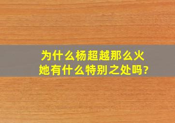 为什么杨超越那么火,她有什么特别之处吗?