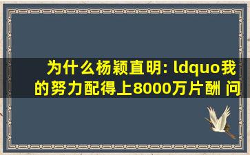 为什么杨颖直明: “我的努力配得上8000万片酬, 问心无愧"呢?