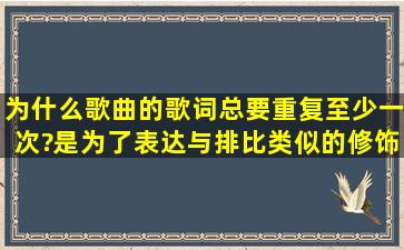 为什么歌曲的歌词总要重复至少一次?是为了表达与排比类似的修饰...