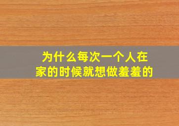 为什么每次一个人在家的时候就想做羞羞的