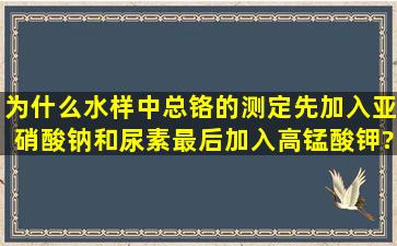 为什么水样中总铬的测定先加入亚硝酸钠和尿素,最后加入高锰酸钾?