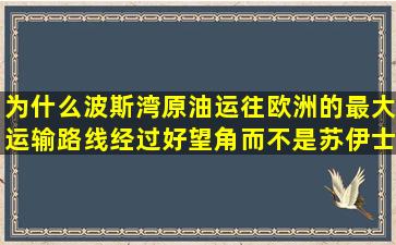 为什么波斯湾原油运往欧洲的最大运输路线经过好望角而不是苏伊士运河