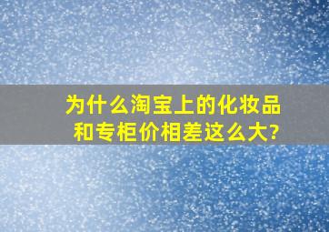 为什么淘宝上的化妆品和专柜价相差这么大?