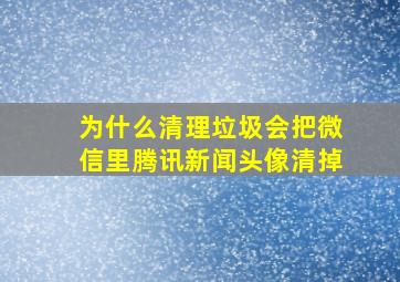 为什么清理垃圾会把微信里腾讯新闻头像清掉