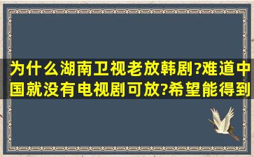 为什么湖南卫视老放韩剧?难道中国就没有电视剧可放?希望能得到满意...