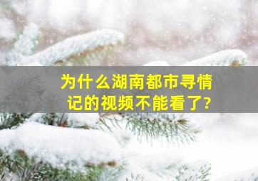 为什么湖南都市寻情记的视频不能看了?