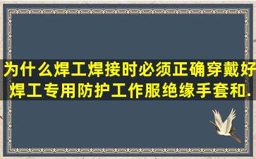 为什么焊工焊接时必须正确穿戴好焊工专用防护工作服、绝缘手套和...