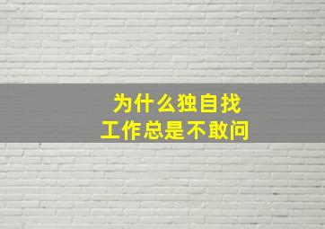 为什么独自找工作,总是不敢问