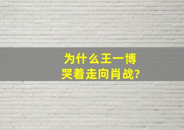 为什么王一博哭着走向肖战?