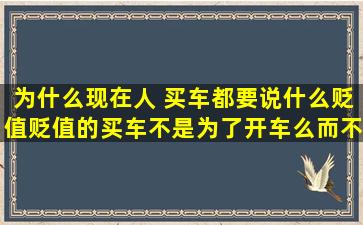 为什么现在人 买车都要说什么贬值贬值的,买车不是为了开车么,而不是...