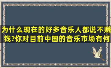 为什么现在的好多音乐人都说不赚钱?你对目前中国的音乐市场有何...