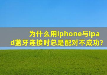 为什么用iphone与ipad蓝牙连接时总是配对不成功?