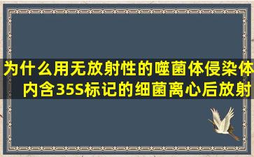 为什么用无放射性的噬菌体,侵染体内含35S标记的细菌,离心后放射性...