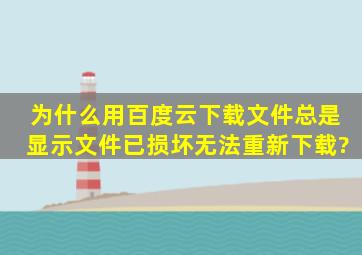 为什么用百度云下载文件总是显示文件已损坏,无法重新下载?