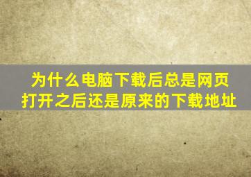 为什么电脑下载后总是网页,打开之后还是原来的下载地址。