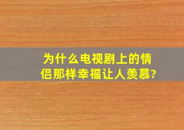 为什么电视剧上的情侣那样幸福让人羡慕?