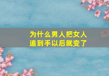 为什么男人把女人追到手以后就变了