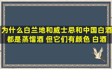 为什么白兰地和威士忌和中国白酒都是蒸馏酒 但它们有颜色 白酒...