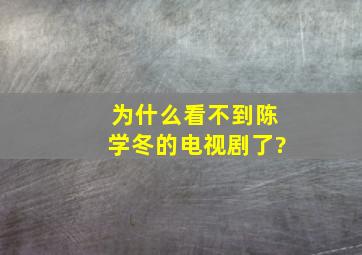 为什么看不到陈学冬的电视剧了?