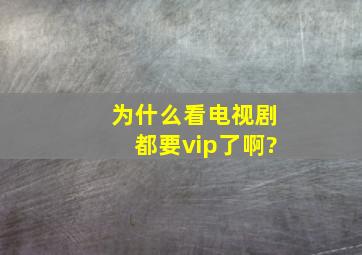 为什么看电视剧都要vip了啊?