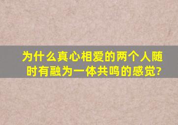 为什么真心相爱的两个人随时有融为一体共鸣的感觉?