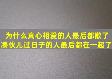 为什么真心相爱的人最后都散了凑伙儿过日子的人最后都在一起了