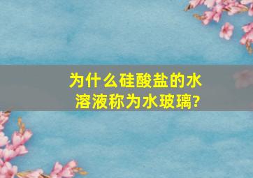 为什么硅酸盐的水溶液称为水玻璃?