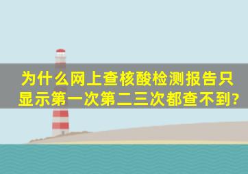 为什么网上查核酸检测报告只显示第一次,第二三次都查不到?