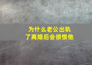 为什么老公出轨了离婚后会很恨他