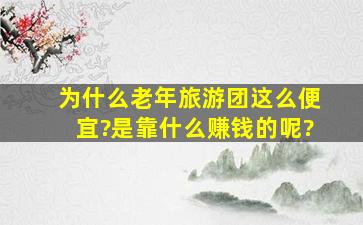 为什么老年旅游团这么便宜?是靠什么赚钱的呢?