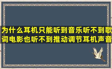 为什么耳机只能听到音乐听不到歌词,电影也听不到,推动调节耳机声音...