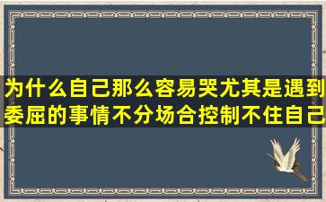 为什么自己那么容易哭,尤其是遇到委屈的事情,不分场合控制不住自己...