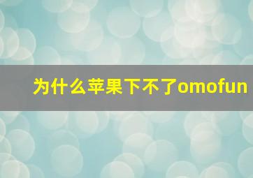 为什么苹果下不了omofun