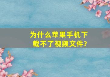 为什么苹果手机下载不了视频文件?