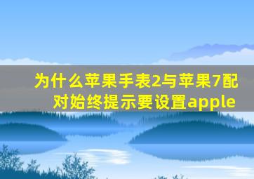 为什么苹果手表2与苹果7配对始终提示要设置apple