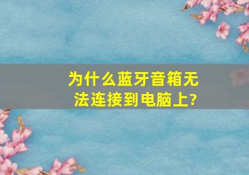 为什么蓝牙音箱无法连接到电脑上?