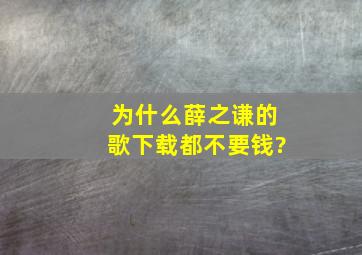 为什么薛之谦的歌下载都不要钱?