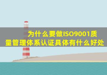 为什么要做ISO9001质量管理体系认证,具体有什么好处