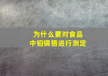 为什么要对食品中铅,镉,铬进行测定