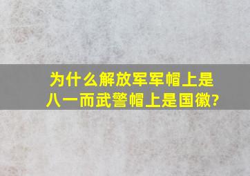 为什么解放军军帽上是八一而武警帽上是国徽?