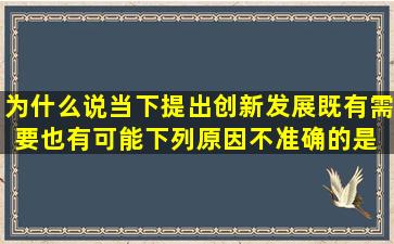 为什么说,当下提出创新发展,既有需要也有可能。下列原因不准确的是( ...