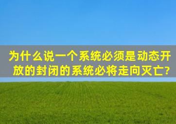 为什么说一个系统必须是动态开放的,封闭的系统必将走向灭亡?