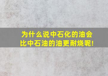 为什么说中石化的油会比中石油的油更耐烧呢!