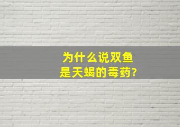 为什么说双鱼是天蝎的毒药?