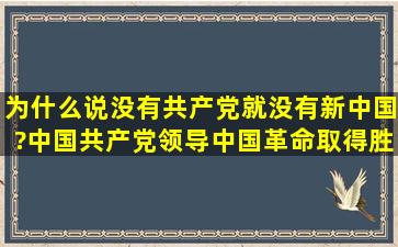 为什么说没有共产党就没有新中国?中国共产党领导中国革命取得胜利...