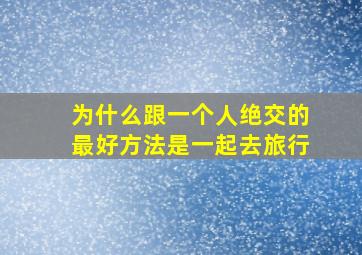 为什么跟一个人绝交的最好方法是一起去旅行