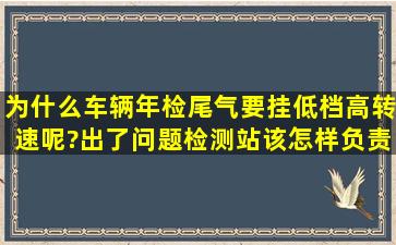 为什么车辆年检尾气要挂低档高转速呢?出了问题检测站该怎样负责?