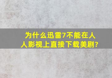 为什么迅雷7不能在人人影视上直接下载美剧?