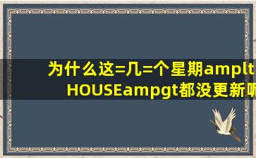 为什么这=几=个星期<HOUSE>都没更新呢?